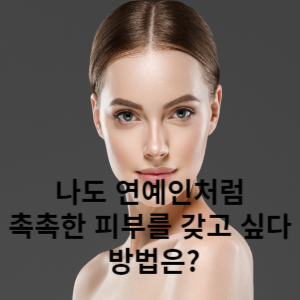 나도 연예인처럼 촉촉한 피부를 갖고 싶다. 방법은?