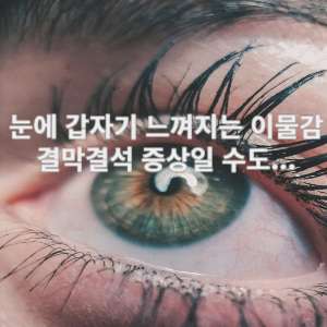 눈에 갑자기 느껴지는 이물감 결막결석 증상일 수도