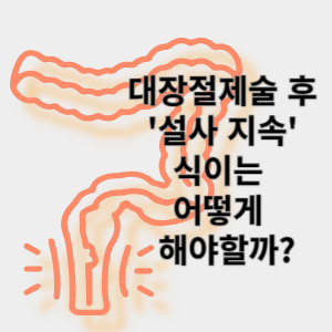 대장절제술 후 설사 지속 식이는 어떻게 해야 할까?